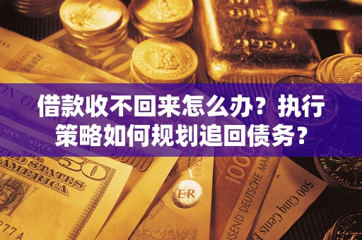 武汉借款收不回来怎么办？执行策略如何规划追回债务？