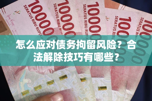 武汉怎么应对债务拘留风险？合法解除技巧有哪些？